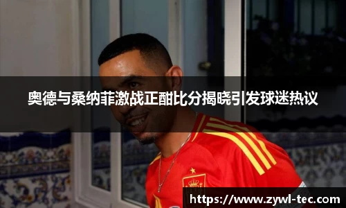 奥德与桑纳菲激战正酣比分揭晓引发球迷热议